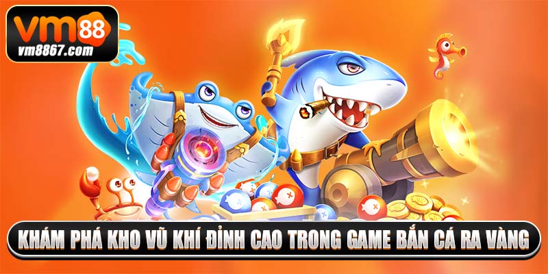 Khám phá kho vũ khí đỉnh cao trong game bắn cá ra vàng