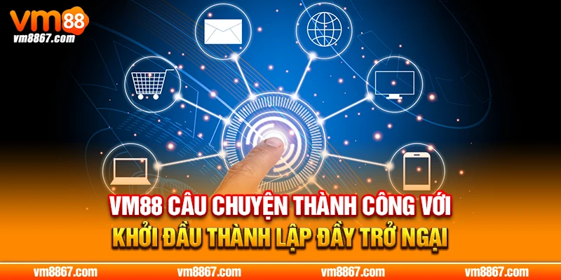 VM88 câu chuyện thành công với khởi đầu thành lập đầy trở ngại