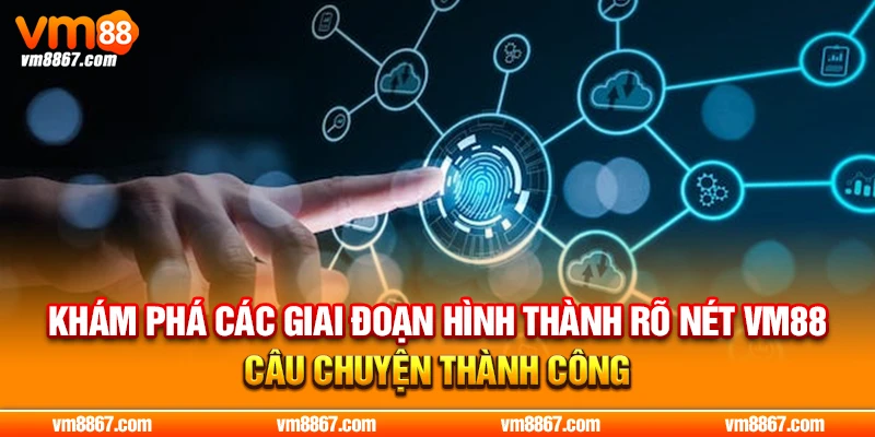 Khám phá các giai đoạn hình thành rõ nét VM88 câu chuyện thành công