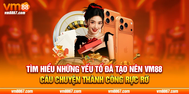 Tìm hiểu những yếu tố đã tạo nên VM88 câu chuyện thành công rực rỡ