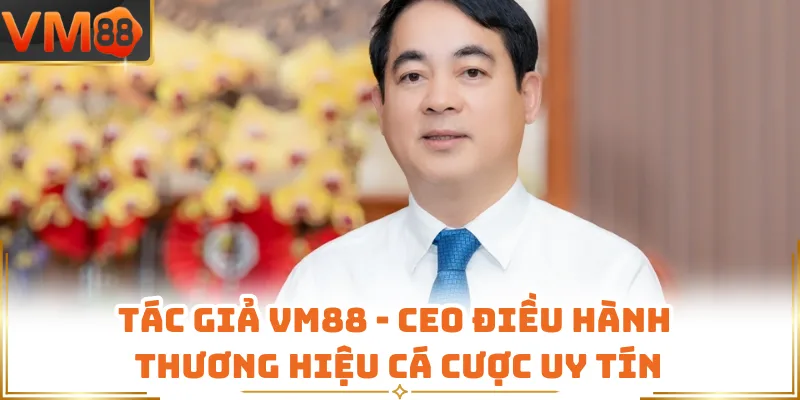 Tác Giả Vm88 - Ceo Điều Hành Thương Hiệu Cá Cược Uy Tín